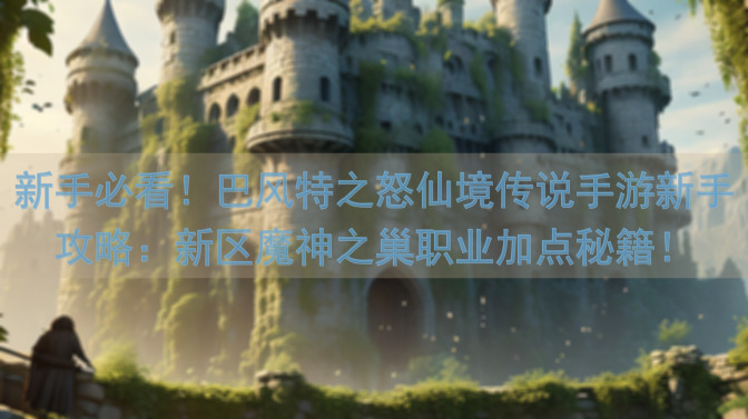新手必看！巴风特之怒仙境传说手游新手攻略：新区魔神之巢职业加点秘籍！